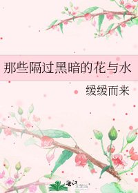 那些隔过黑暗的花与水