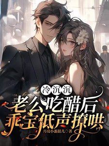 《冷沉沉老公吃醋后,乖宝低声撩哄》
