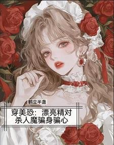 《穿美恐,漂亮精对杀人魔骗身骗心/美恐当海后,变态杀人魔我全要了》